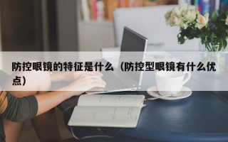 防控眼镜的特征是什么（防控型眼镜有什么优点）