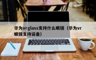 华为vrglass支持什么眼镜（华为vr眼镜支持设备）