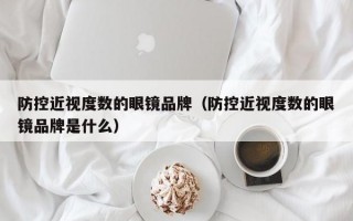 防控近视度数的眼镜品牌（防控近视度数的眼镜品牌是什么）