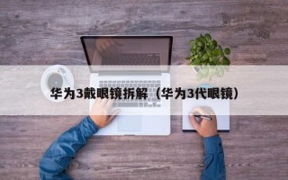 华为3戴眼镜拆解（华为3代眼镜）