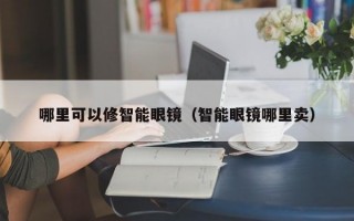 哪里可以修智能眼镜（智能眼镜哪里卖）